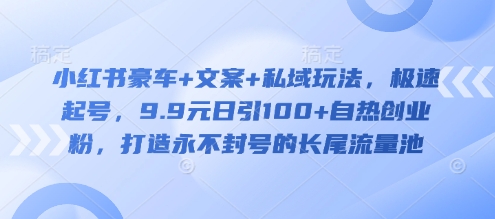 小红书豪车+文案+私域玩法，极速起号，9.9元日引100+自热创业粉，打造永不封号的长尾流量池-4158创业网