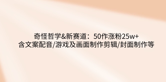 奇怪哲学-新赛道：50作涨粉25w+含文案配音/游戏及画面制作剪辑/封面制作等-4158创业网