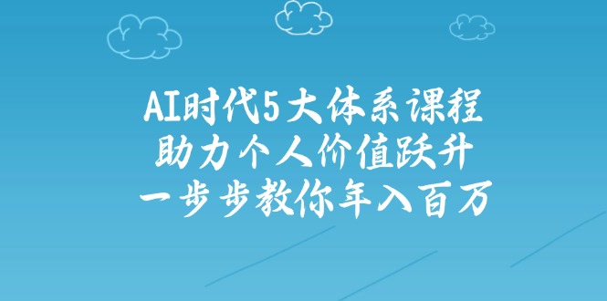 AI时代5大体系课程：助力个人价值跃升，一步步教你年入百万-4158创业网