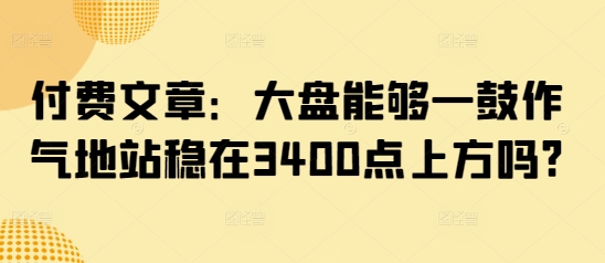 付费文章：大盘能够一鼓作气地站稳在3400点上方吗?-4158创业网