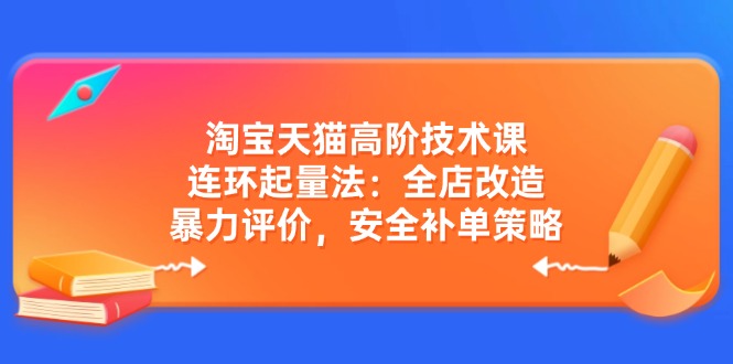 淘宝天猫高阶技术课：连环起量法：全店改造，暴力评价，安全补单策略-4158创业网