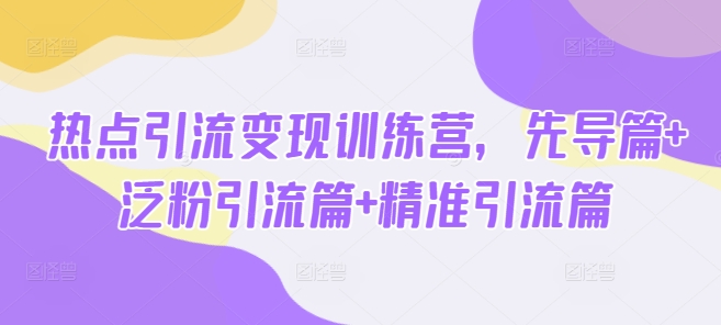 热点引流变现训练营，先导篇+泛粉引流篇+精准引流篇-4158创业网