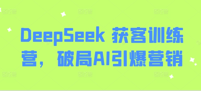 DeepSeek 获客训练营，破局AI引爆营销-4158创业网