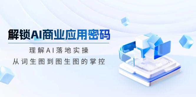 解锁AI商业应用密码：理解AI落地实操，从词生图到图生图的掌控-4158创业网