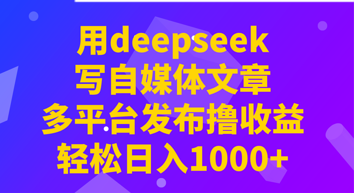 用deepseek写自媒体文章，多平台发布撸收益，轻松日入1000+！-4158创业网