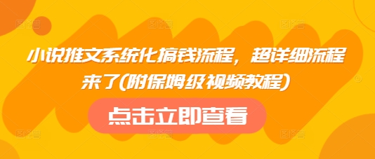 小说推文系统化搞钱流程，超详细流程来了(附保姆级视频教程)-4158创业网
