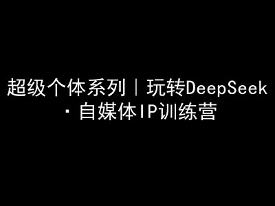 超级个体系列，玩转DeepSeek·自媒体IP训练营，deepseek教程-4158创业网