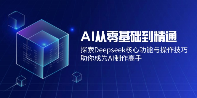 AI从零基础到精通：探索Deepseek核心功能与操作技巧，助你成为AI制作高手-4158创业网