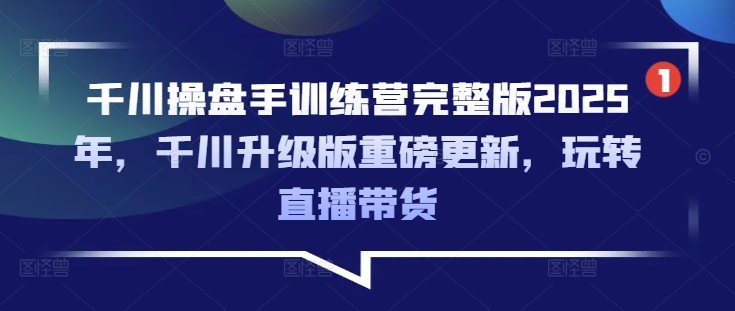 千川操盘手训练营完整版2025年，千川升级版重磅更新，玩转直播带货-4158创业网