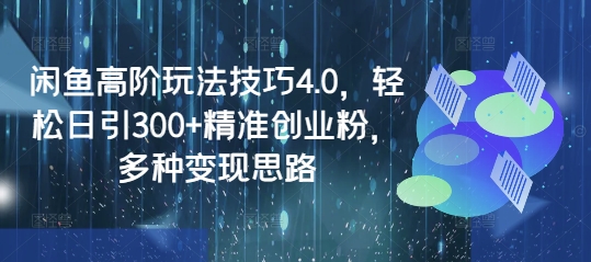 闲鱼高阶玩法技巧4.0，轻松日引300+精准创业粉，多种变现思路-4158创业网