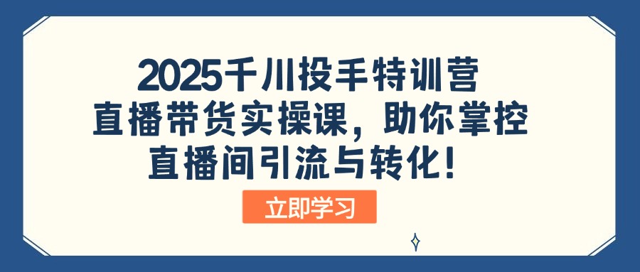 2025千川投手特训营：直播带货实操课，助你掌控直播间引流与转化！-4158创业网