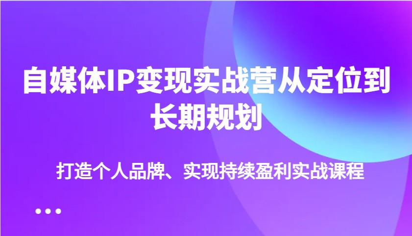 自媒体IP变现实战营从定位到长期规划，打造个人品牌、实现持续盈利实战课程-4158创业网