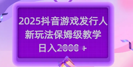 2025抖音游戏发行人新玩法，保姆级教学，日入多张-4158创业网