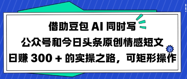 借助豆包AI同时写公众号和今日头条原创情感短文日入3张的实操之路，可矩形操作-4158创业网