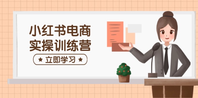 小红书电商实操训练营：涵盖开店、选品、笔记制作等，助你快速上手-4158创业网