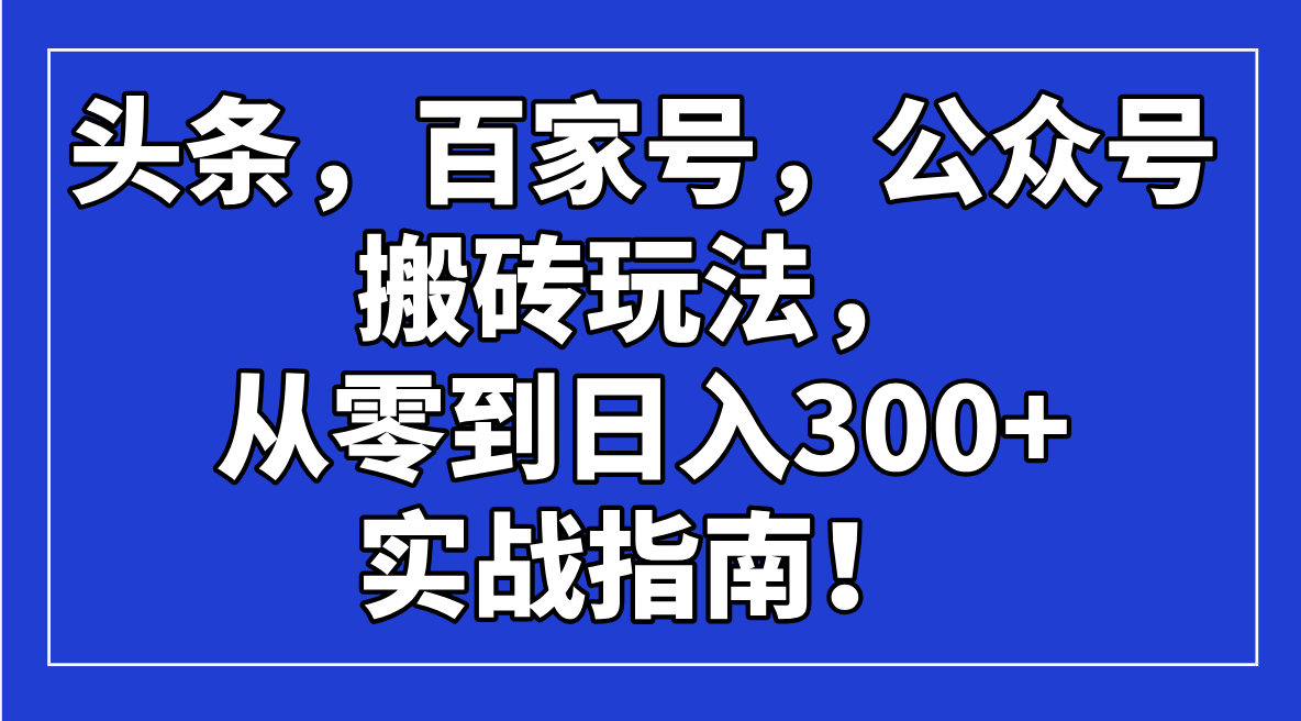 头条，百家号，公众号搬砖玩法，从零到日入300+的实战指南！-4158创业网
