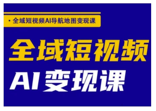 全域短视频AI导航地图变现课，全域短视频AI变现课-4158创业网