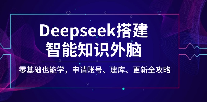 Deepseek搭建智能知识外脑，零基础也能学，申请账号、建库、更新全攻略-4158创业网