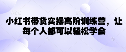 小红书带货实操高阶训练营，让每个人都可以轻松学会-4158创业网