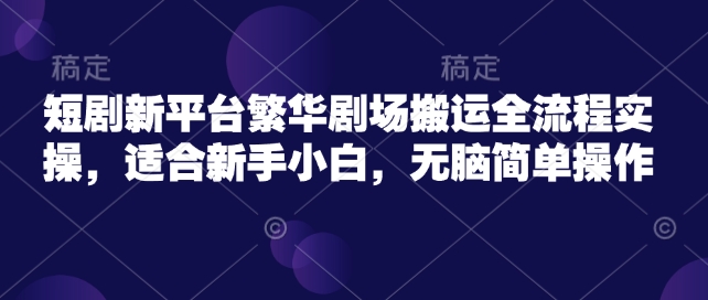 短剧新平台繁华剧场搬运全流程实操，适合新手小白，无脑简单操作-4158创业网