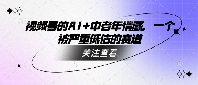 视频号的AI+中老年情感，一个被严重低估的赛道-4158创业网
