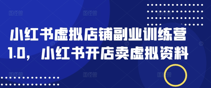 小红书虚拟店铺副业训练营1.0，小红书开店卖虚拟资料-4158创业网