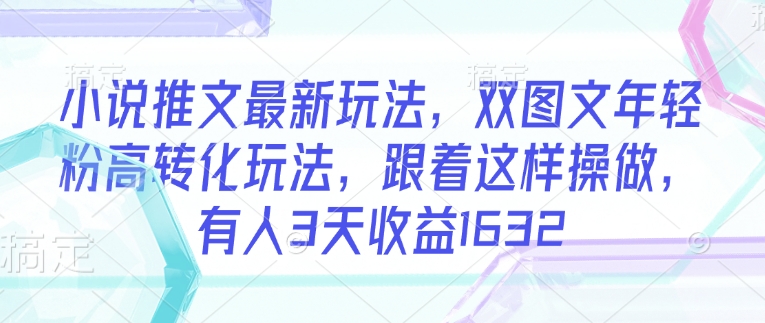 小说推文最新玩法，双图文年轻粉高转化玩法，跟着这样操做，有人3天收益1632-4158创业网