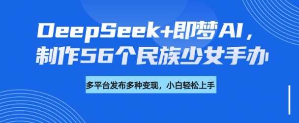 DeepSeek+即梦AI，制作56个民族少女手办，附详细教程+变现方向-4158创业网