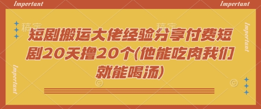 短剧搬运大佬经验分享付费短剧20天撸20个(他能吃肉我们就能喝汤)-4158创业网