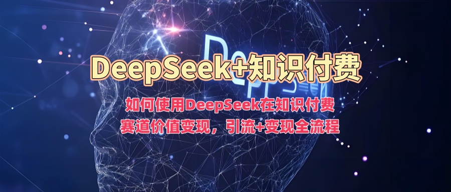 如何使用DeepSeek在知识付费赛道价值变现，引流+变现全流程-4158创业网