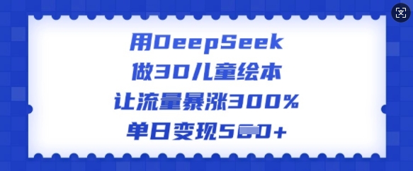 用DeepSeek做3D儿童绘本，让流量暴涨300%，单日变现多张-4158创业网