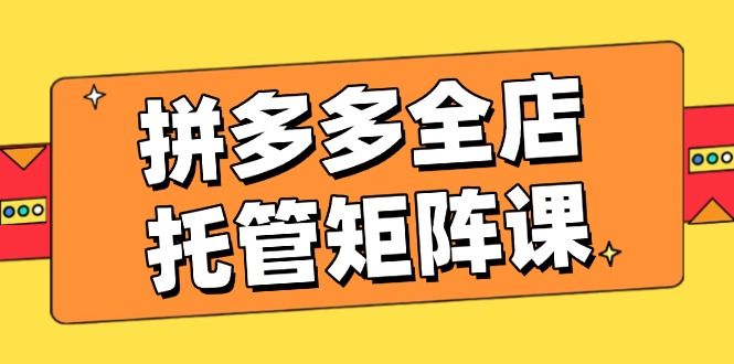 拼多多全店托管矩阵课，盈利动销玩法，高效计划设置，提升店铺效益-4158创业网