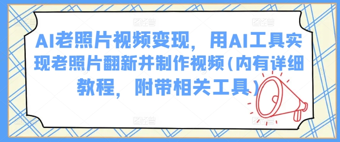 AI老照片视频变现，用AI工具实现老照片翻新并制作视频(内有详细教程，附带相关工具)-4158创业网