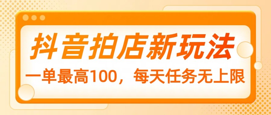 抖音拍店新玩法，一单最高100，每天任务无上限-4158创业网