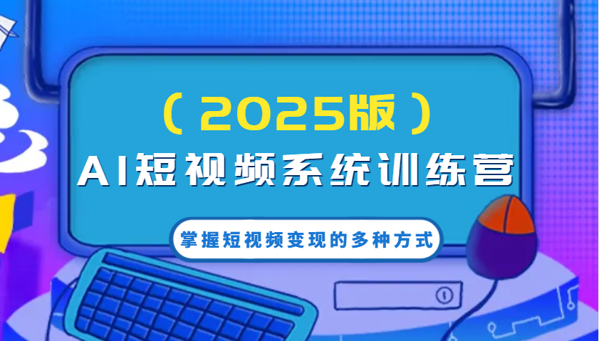 AI短视频系统训练营(2025版)掌握短视频变现的多种方式，结合AI技术提升创作效率！-4158创业网