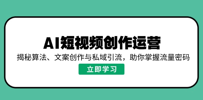 AI短视频创作运营，揭秘算法、文案创作与私域引流，助你掌握流量密码-4158创业网