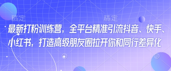 最新打粉训练营，全平台精准引流抖音、快手、小红书，打造高级朋友圈拉开你和同行差异化-4158创业网
