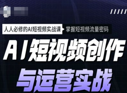AI短视频创作与运营实战课程，人人必修的AI短视频实战课，掌握短视频流量密码-4158创业网