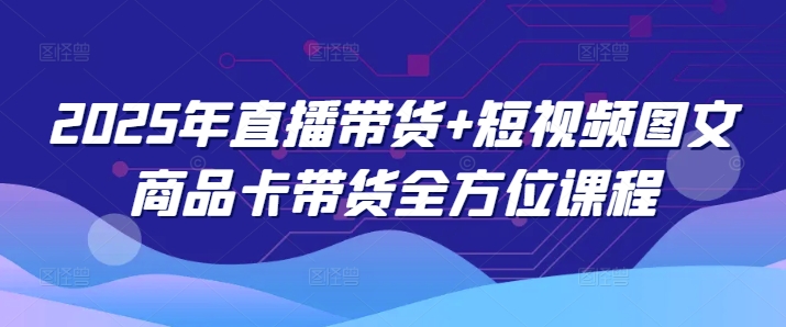 2025年直播带货+短视频图文商品卡带货全方位课程-4158创业网
