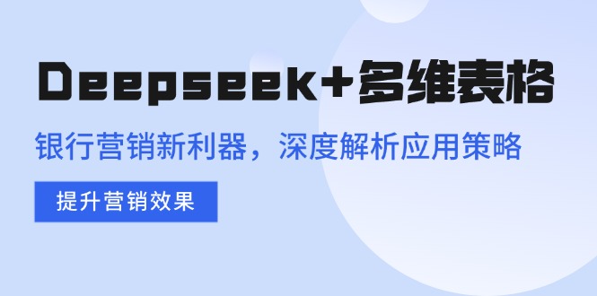 Deepseek+多维表格，银行营销新利器，深度解析应用策略，提升营销效果-4158创业网