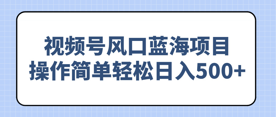 视频号风口蓝海项目，操作简单轻松日入500+-4158创业网