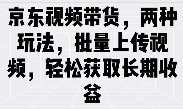 京东视频带货，两种玩法，批量上传视频，轻松获取长期收益-4158创业网