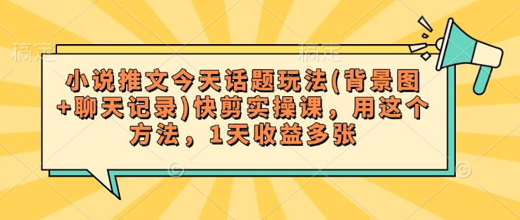 小说推文今天话题玩法(背景图+聊天记录)快剪实操课，用这个方法，1天收益多张-4158创业网