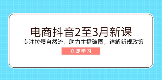 电商抖音2至3月新课：专注拉爆自然流，助力主播破圈，详解新规政策-4158创业网