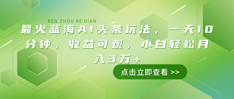 最火蓝海AI头条玩法，一天10分钟，收益可观，小白轻松月入3万+-4158创业网
