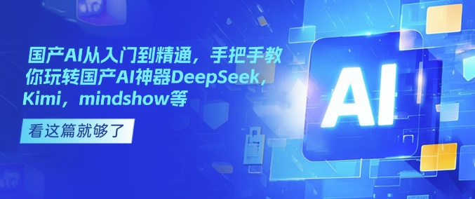 国产AI从入门到精通，手把手教你玩转国产AI神器DeepSeek，Kimi，mindshow等-4158创业网