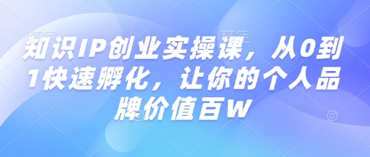 知识IP创业实操课，从0到1快速孵化，让你的个人品牌价值百W-4158创业网