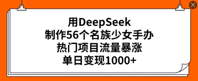 用DeepSeek制作56个名族少女手办，热门项目流量暴涨，单日变现多张-4158创业网