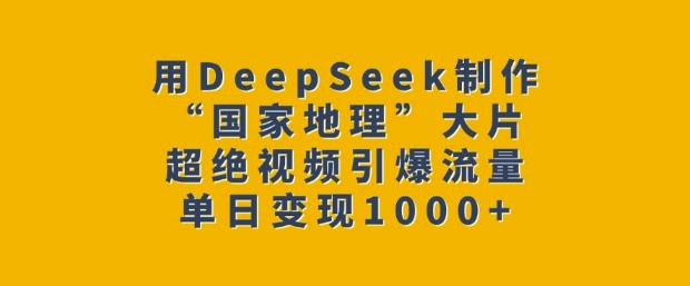 用DeepSeek制作“国家地理”大片，超绝视频引爆流量，单日变现多张-4158创业网