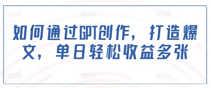 如何通过GPT创作，打造爆文，单日轻松收益多张-4158创业网